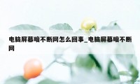 电脑屏幕暗不断网怎么回事_电脑屏幕暗不断网