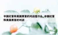 中国红客和美国黑客的对战是什么_中国红客和美国黑客的对战