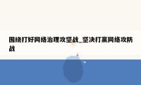 围绕打好网络治理攻坚战_坚决打赢网络攻防战