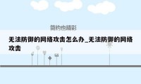 无法防御的网络攻击怎么办_无法防御的网络攻击