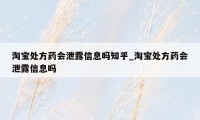 淘宝处方药会泄露信息吗知乎_淘宝处方药会泄露信息吗