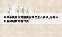 苹果手机看网站被黑客攻击怎么解决_苹果手机看网站被黑客攻击