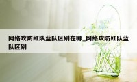 网络攻防红队蓝队区别在哪_网络攻防红队蓝队区别