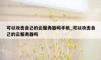 可以攻击自己的云服务器吗手机_可以攻击自己的云服务器吗