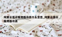 阿里云显示服务器攻击什么意思_阿里云显示服务器攻击