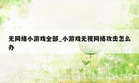 无网络小游戏全部_小游戏无视网络攻击怎么办