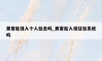 黑客能侵入个人信息吗_黑客能入侵征信系统吗