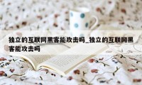 独立的互联网黑客能攻击吗_独立的互联网黑客能攻击吗