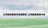 公司服务器被攻击被勒索_公司服务器被攻击