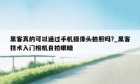 黑客真的可以通过手机摄像头拍照吗?_黑客技术入门相机自拍眼睛