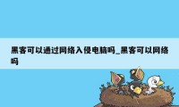 黑客可以通过网络入侵电脑吗_黑客可以网络吗