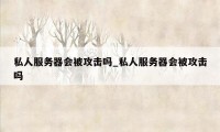 私人服务器会被攻击吗_私人服务器会被攻击吗