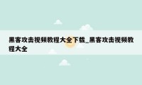 黑客攻击视频教程大全下载_黑客攻击视频教程大全