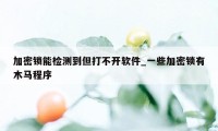 加密锁能检测到但打不开软件_一些加密锁有木马程序