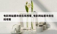 电影网站遭攻击在线观看_电影网站遭攻击在线观看