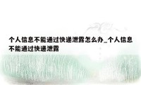 个人信息不能通过快递泄露怎么办_个人信息不能通过快递泄露