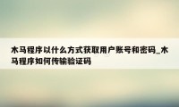 木马程序以什么方式获取用户账号和密码_木马程序如何传输验证码