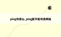ping攻击ip_ping能不能攻击网站