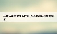 玩转云南需要多长时间_多长时间玩转黑客技术