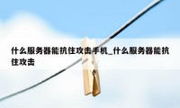 什么服务器能抗住攻击手机_什么服务器能抗住攻击