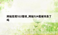 网站出现522错误_网站524是被攻击了吗