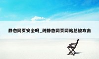 静态网页安全吗_纯静态网页网站总被攻击