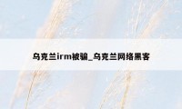 乌克兰irm被骗_乌克兰网络黑客