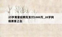 25岁黑客应聘先支付1000万_26岁网络黑客上台