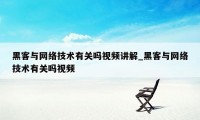 黑客与网络技术有关吗视频讲解_黑客与网络技术有关吗视频