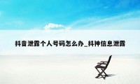 抖音泄露个人号码怎么办_抖神信息泄露