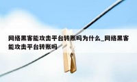 网络黑客能攻击平台转账吗为什么_网络黑客能攻击平台转账吗