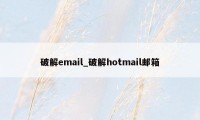 破解email_破解hotmail邮箱