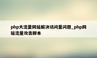 php大流量网站解决访问量问题_php网站流量攻击脚本