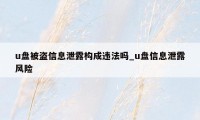 u盘被盗信息泄露构成违法吗_u盘信息泄露风险