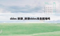 ddos 防御_防御ddos攻击困难吗