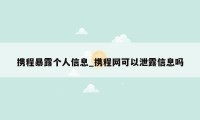 携程暴露个人信息_携程网可以泄露信息吗