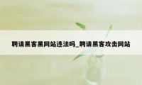 聘请黑客黑网站违法吗_聘请黑客攻击网站