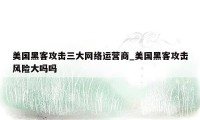 美国黑客攻击三大网络运营商_美国黑客攻击风险大吗吗