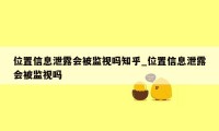 位置信息泄露会被监视吗知乎_位置信息泄露会被监视吗