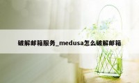 破解邮箱服务_medusa怎么破解邮箱