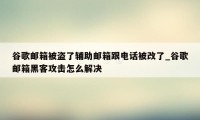 谷歌邮箱被盗了辅助邮箱跟电话被改了_谷歌邮箱黑客攻击怎么解决