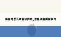 黑客是怎么破解软件的_怎样破解黑客软件