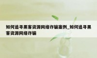 如何追寻黑客资源网络诈骗案例_如何追寻黑客资源网络诈骗