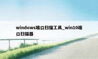 windows端口扫描工具_win10端口扫描器