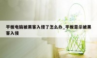 平板电脑被黑客入侵了怎么办_平板显示被黑客入侵