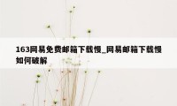 163网易免费邮箱下载慢_网易邮箱下载慢如何破解