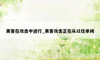 黑客在攻击中进行_黑客攻击正在从以往单纯