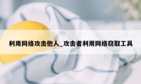 利用网络攻击他人_攻击者利用网络窃取工具