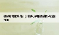 破解邮箱密码用什么软件_邮箱破解技术找回技术