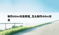 制作ddos攻击教程_怎么制作ddos攻击